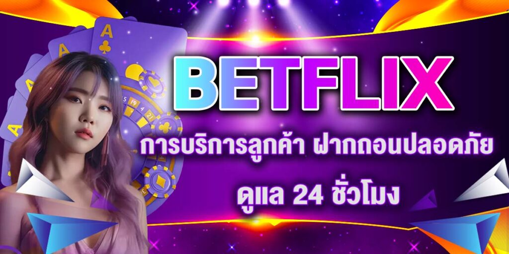 BETFLIX การบริการลูกค้า ฝากถอนปลอดภัย ดูแล 24 ชั่วโมง